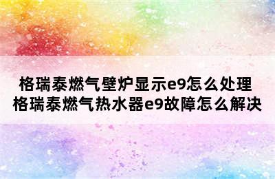 格瑞泰燃气壁炉显示e9怎么处理 格瑞泰燃气热水器e9故障怎么解决